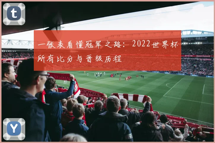 一张表看懂冠军之路:2022世界杯所有比分与晋级历程