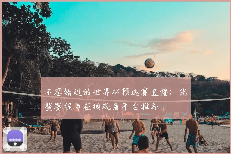 不容错过的世界杯预选赛直播:完整赛程与在线观看平台推荐