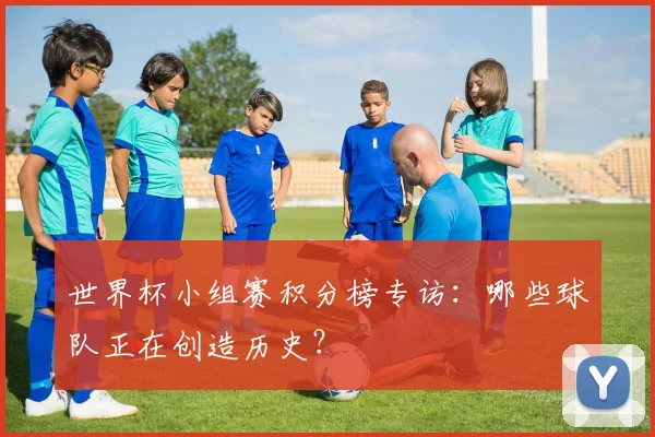 世界杯小组赛积分榜专访:哪些球队正在创造历史?