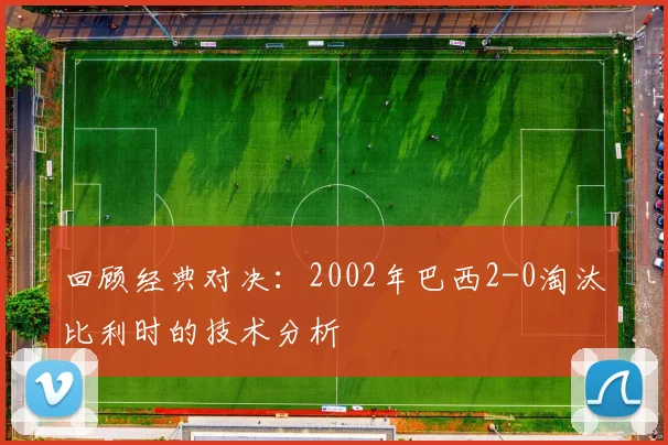 回顾经典对决：2002年巴西2-0淘汰比利时的技术分析