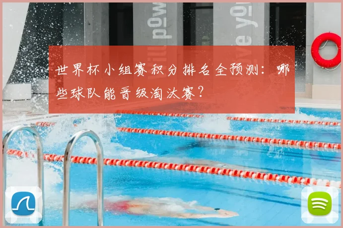 世界杯小组赛积分排名全预测:哪些球队能晋级淘汰赛?