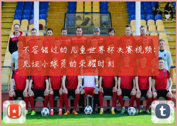 不容错过的儿童世界杯决赛视频：见证小球员的荣耀时刻