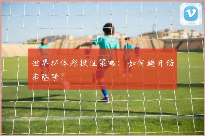 世界杯体彩投注策略：如何避开赔率陷阱？