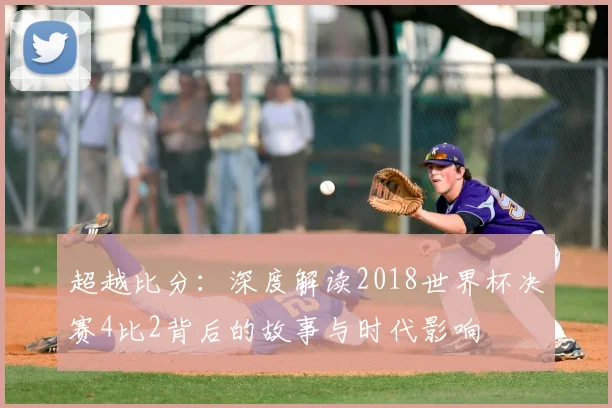 超越比分：深度解读2018世界杯决赛4比2背后的故事与时代影响
