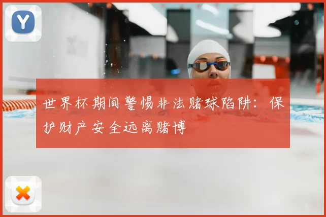 世界杯期间警惕非法赌球陷阱:保护财产安全远离赌博