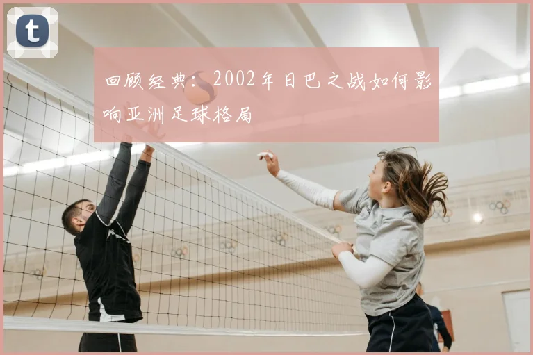 回顾经典：2002年日巴之战如何影响亚洲足球格局
