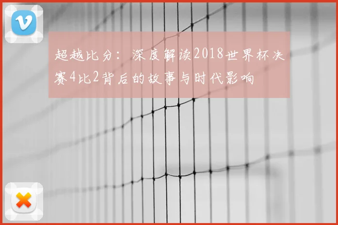 超越比分：深度解读2018世界杯决赛4比2背后的故事与时代影响