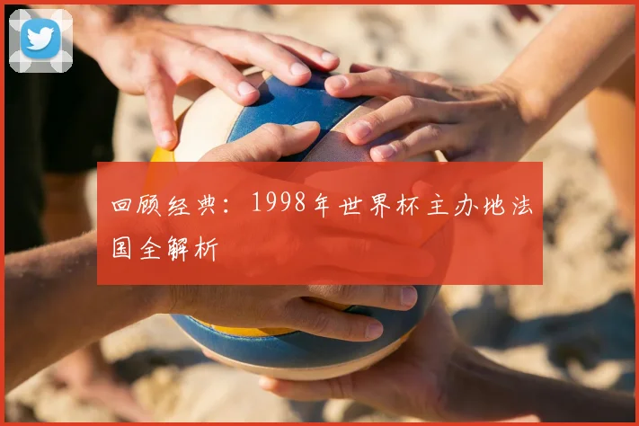 回顾经典：1998年世界杯主办地法国全解析