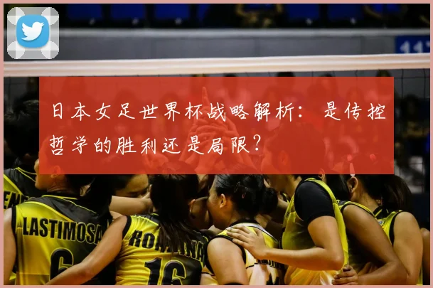 日本女足世界杯战略解析：是传控哲学的胜利还是局限？