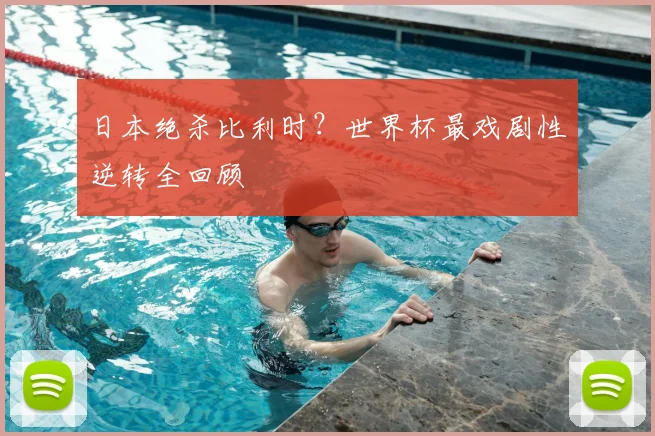 日本绝杀比利时？世界杯最戏剧性逆转全回顾