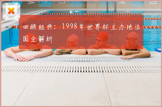 回顾经典：1998年世界杯主办地法国全解析