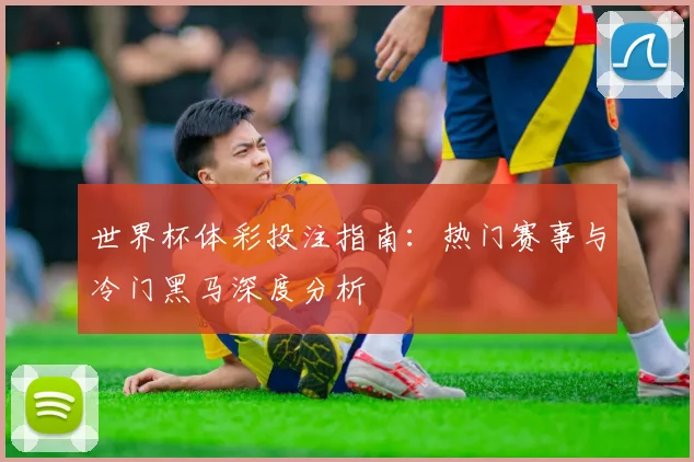 世界杯体彩投注指南:热门赛事与冷门黑马深度分析