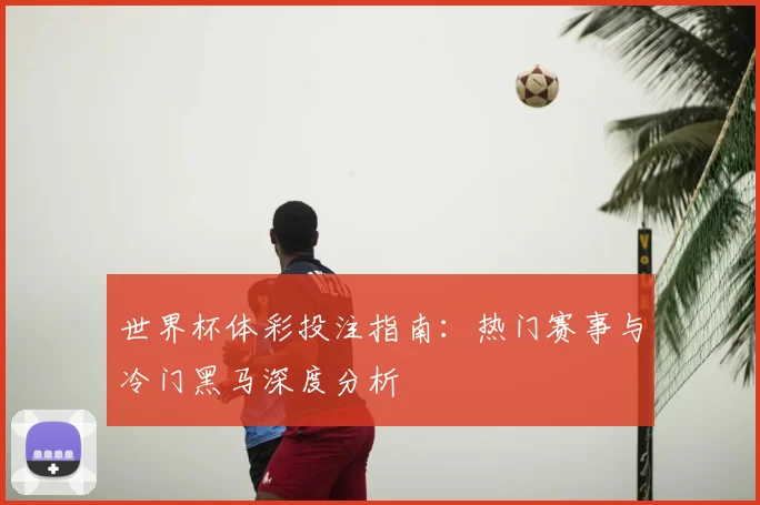 世界杯体彩投注指南：热门赛事与冷门黑马深度分析
