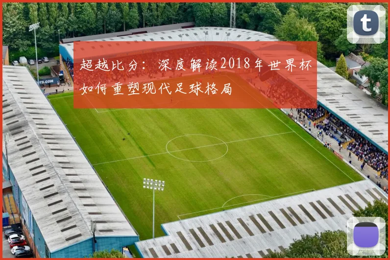 超越比分：深度解读2018年世界杯如何重塑现代足球格局