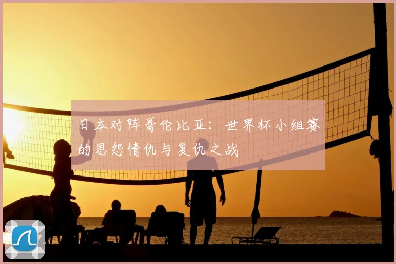 日本对阵哥伦比亚：世界杯小组赛的恩怨情仇与复仇之战