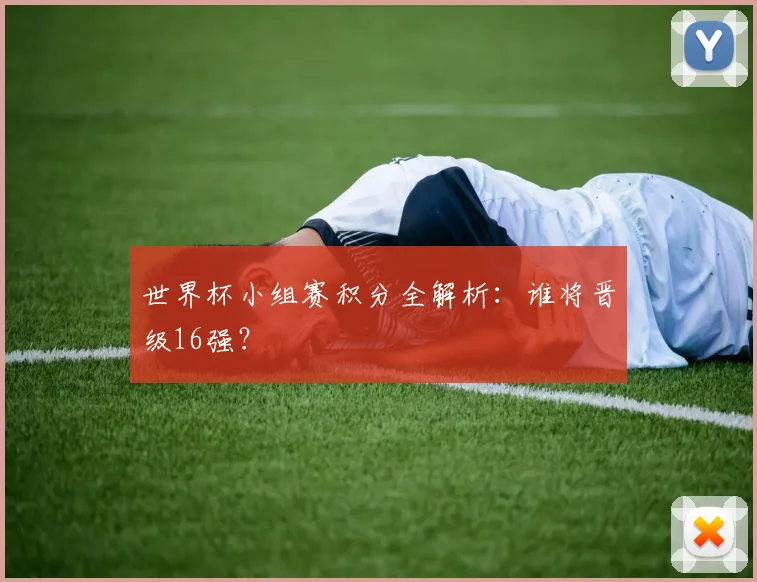 世界杯小组赛积分全解析：谁将晋级16强？