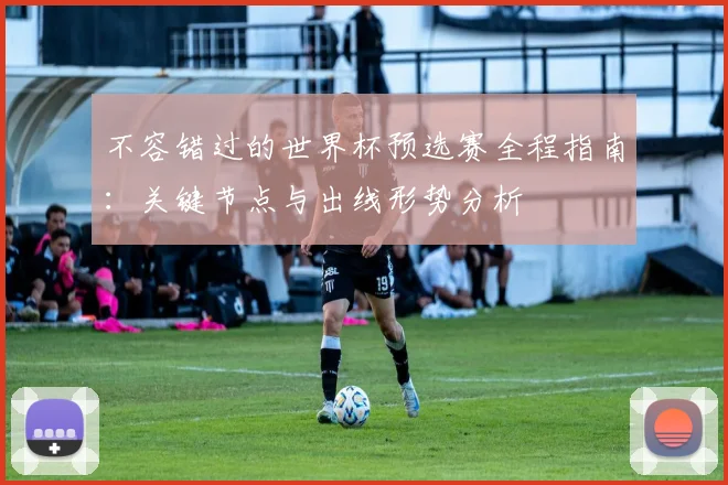 不容错过的世界杯预选赛全程指南：关键节点与出线形势分析
