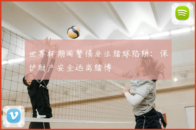 世界杯期间警惕非法赌球陷阱:保护财产安全远离赌博