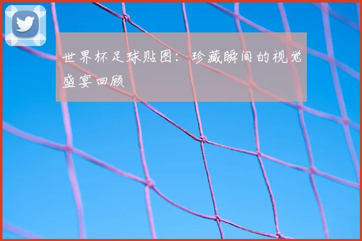 世界杯足球贴图:珍藏瞬间的视觉盛宴回顾