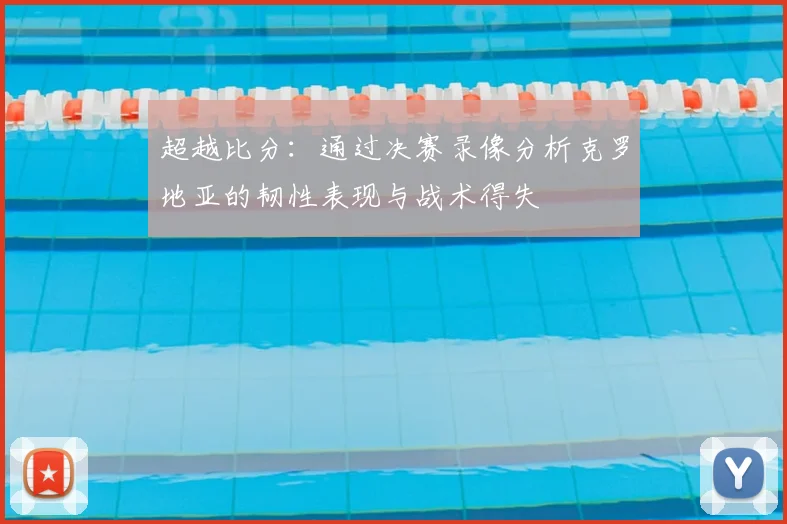 超越比分：通过决赛录像分析克罗地亚的韧性表现与战术得失