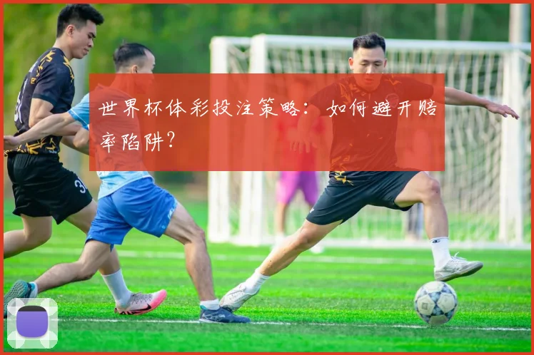 世界杯体彩投注策略:如何避开赔率陷阱?