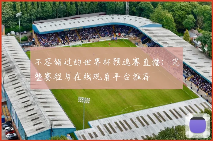 不容错过的世界杯预选赛直播：完整赛程与在线观看平台推荐