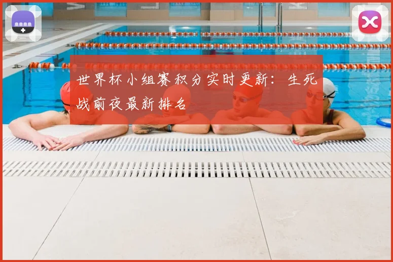 世界杯小组赛积分实时更新：生死战前夜最新排名