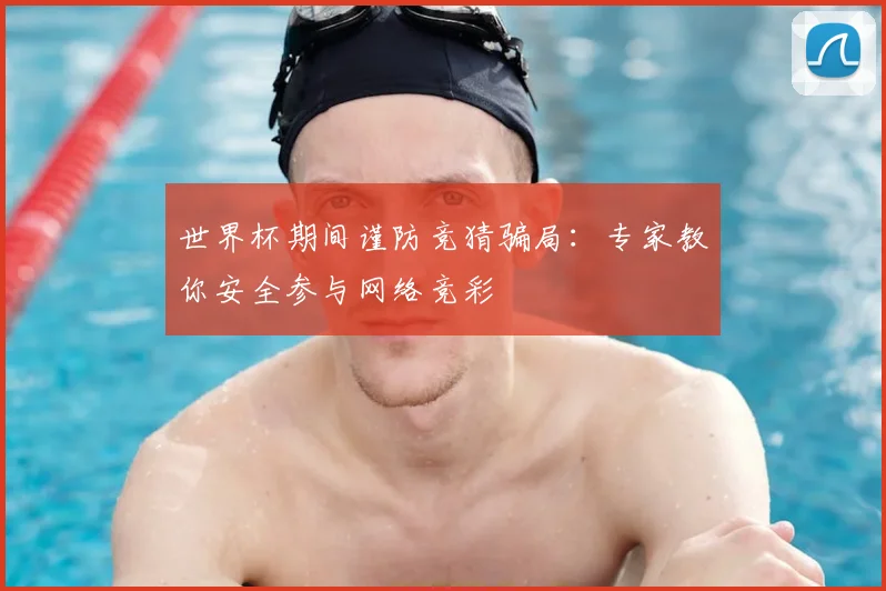 世界杯期间谨防竞猜骗局:专家教你安全参与网络竞彩