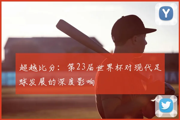 超越比分：第23届世界杯对现代足球发展的深度影响