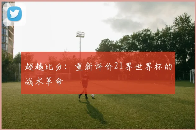 超越比分：重新评价21界世界杯的战术革命