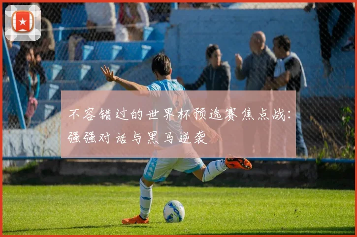 不容错过的世界杯预选赛焦点战：强强对话与黑马逆袭