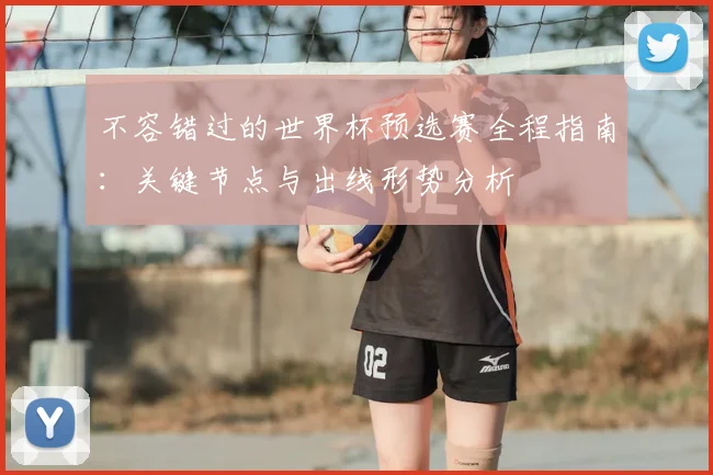 不容错过的世界杯预选赛全程指南:关键节点与出线形势分析