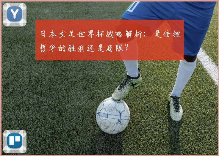 日本女足世界杯战略解析：是传控哲学的胜利还是局限？