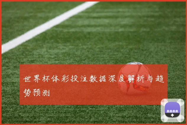 世界杯体彩投注数据深度解析与趋势预测