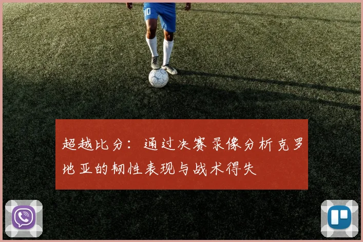 超越比分：通过决赛录像分析克罗地亚的韧性表现与战术得失