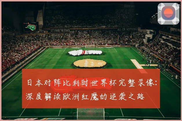 日本对阵比利时世界杯完整录像：深度解读欧洲红魔的逆袭之路