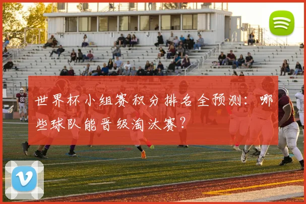 世界杯小组赛积分排名全预测：哪些球队能晋级淘汰赛？
