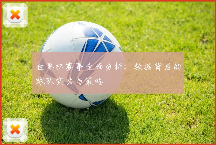 世界杯赛事全面分析：数据背后的球队实力与策略
