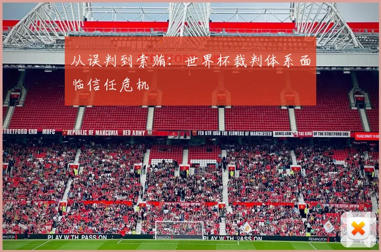 从误判到索贿：世界杯裁判体系面临信任危机