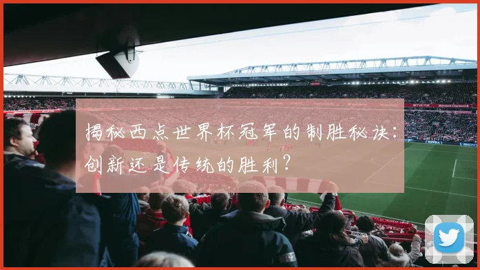揭秘西点世界杯冠军的制胜秘诀：创新还是传统的胜利？