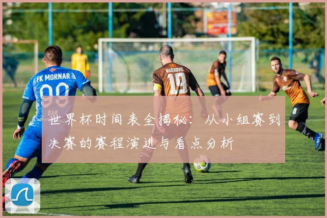 世界杯时间表全揭秘：从小组赛到决赛的赛程演进与看点分析