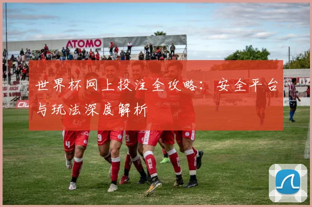 世界杯网上投注全攻略：安全平台与玩法深度解析