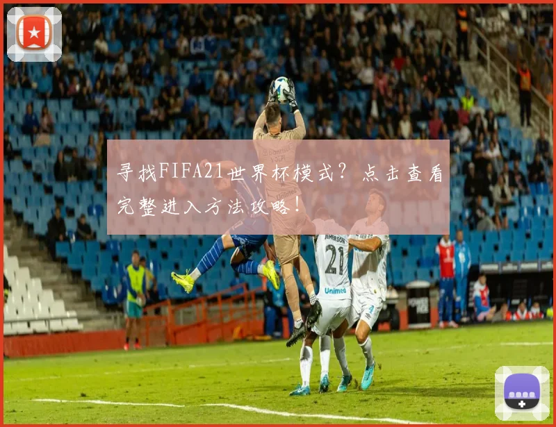 寻找FIFA21世界杯模式？点击查看完整进入方法攻略！